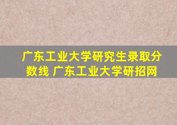 广东工业大学研究生录取分数线 广东工业大学研招网